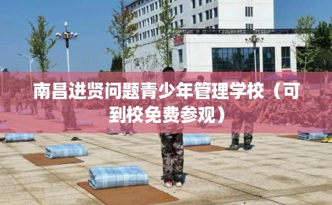 南昌进贤问题青少年管理学校（可到校免费参观）