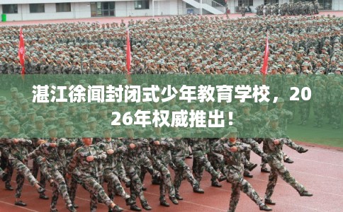 湛江徐闻封闭式少年教育学校，2026年权威推出！