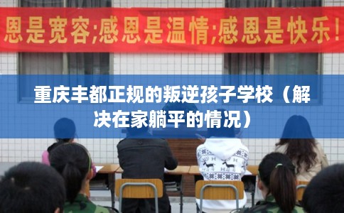 重庆丰都正规的叛逆孩子学校（解决在家躺平的情况）