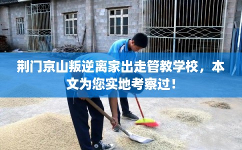 荆门京山叛逆离家出走管教学校，本文为您实地考察过！