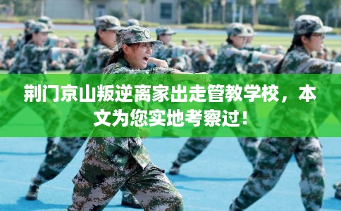 荆门京山叛逆离家出走管教学校，本文为您实地考察过！