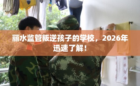 丽水监管叛逆孩子的学校，2026年迅速了解！