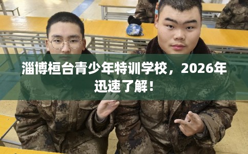 淄博桓台青少年特训学校，2026年迅速了解！