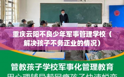 重庆云阳不良少年军事管理学校（解决孩子不务正业的情况）