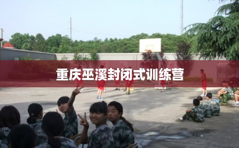 重庆巫溪封闭式训练营