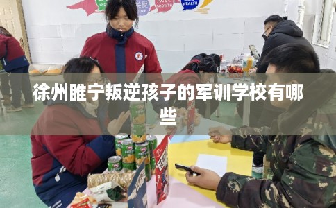 徐州睢宁叛逆孩子的军训学校有哪些