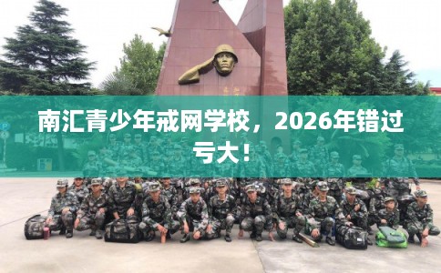 南汇青少年戒网学校，2026年错过亏大！