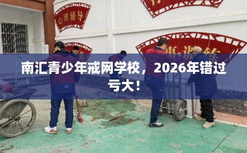 南汇青少年戒网学校，2026年错过亏大！