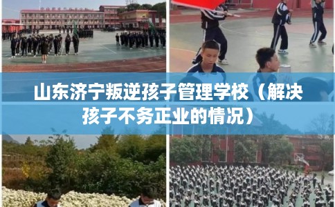山东济宁叛逆孩子管理学校（解决孩子不务正业的情况）