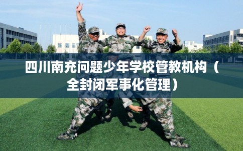 四川南充问题少年学校管教机构（全封闭军事化管理）