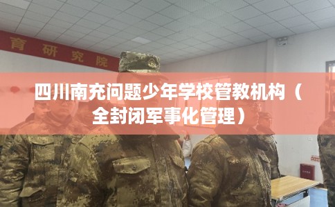 四川南充问题少年学校管教机构（全封闭军事化管理）
