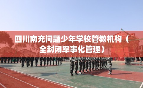 四川南充问题少年学校管教机构（全封闭军事化管理）