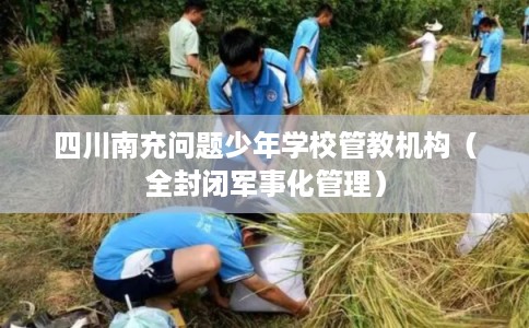 四川南充问题少年学校管教机构（全封闭军事化管理）