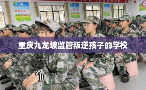 重庆九龙坡监管叛逆孩子的学校