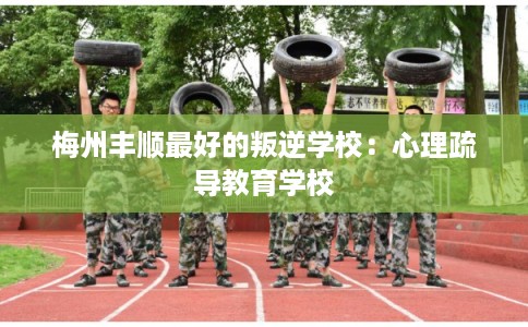 梅州丰顺最好的叛逆学校：心理疏导教育学校