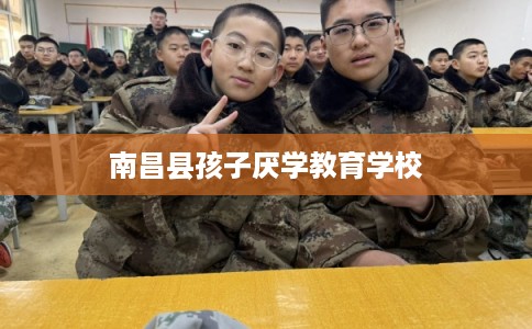 南昌县孩子厌学教育学校