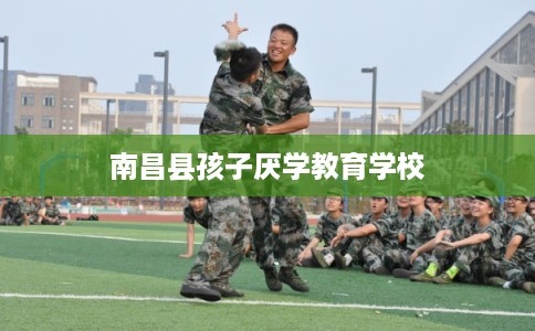南昌县孩子厌学教育学校