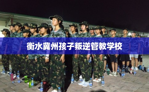 衡水冀州孩子叛逆管教学校