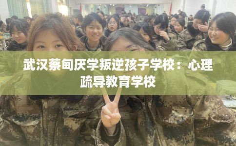 武汉蔡甸厌学叛逆孩子学校：心理疏导教育学校
