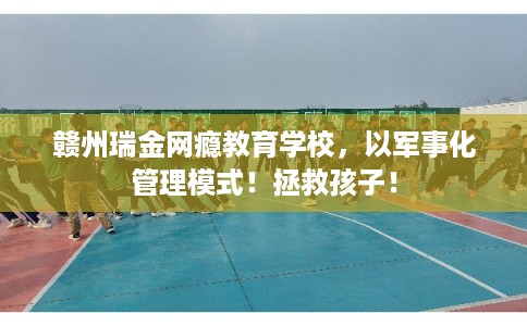 赣州瑞金网瘾教育学校，以军事化管理模式！拯救孩子！