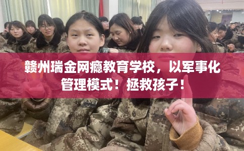 赣州瑞金网瘾教育学校，以军事化管理模式！拯救孩子！