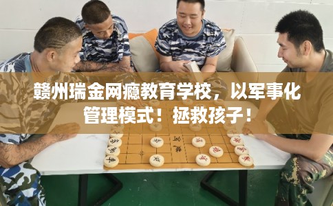 赣州瑞金网瘾教育学校，以军事化管理模式！拯救孩子！