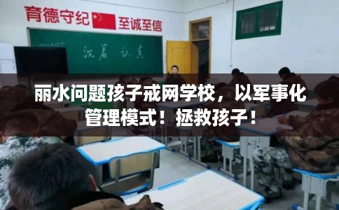丽水问题孩子戒网学校，以军事化管理模式！拯救孩子！