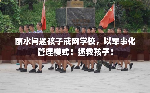 丽水问题孩子戒网学校，以军事化管理模式！拯救孩子！