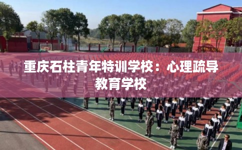 重庆石柱青年特训学校：心理疏导教育学校