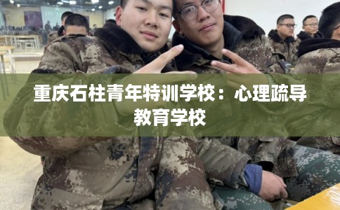 重庆石柱青年特训学校：心理疏导教育学校
