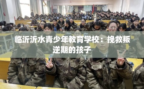 临沂沂水青少年教育学校：挽救叛逆期的孩子