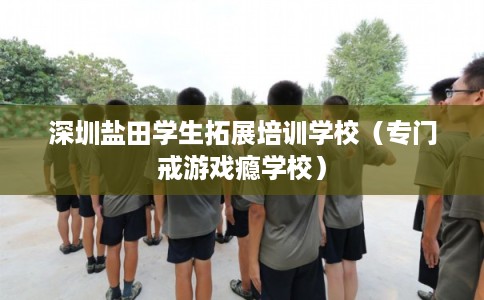 深圳盐田学生拓展培训学校（专门戒游戏瘾学校）