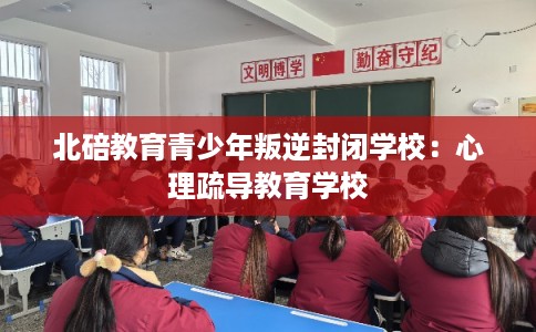 北碚教育青少年叛逆封闭学校：心理疏导教育学校