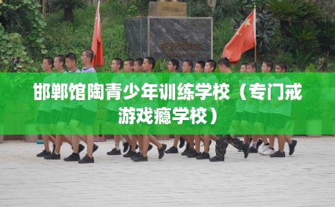 邯郸馆陶青少年训练学校（专门戒游戏瘾学校）