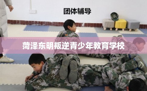 菏泽东明叛逆青少年教育学校