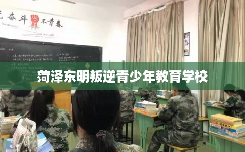 菏泽东明叛逆青少年教育学校