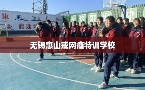 无锡惠山戒网瘾特训学校