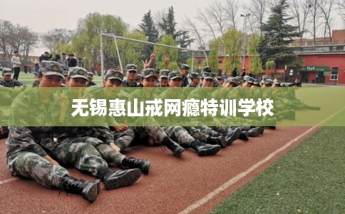 无锡惠山戒网瘾特训学校