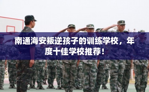 南通海安叛逆孩子的训练学校，年度十佳学校推荐！