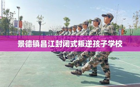 景德镇昌江封闭式叛逆孩子学校