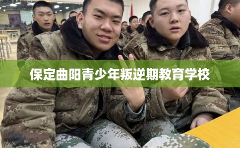 保定曲阳青少年叛逆期教育学校