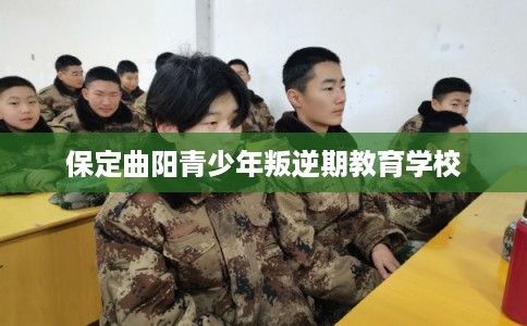 保定曲阳青少年叛逆期教育学校