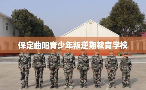保定曲阳青少年叛逆期教育学校
