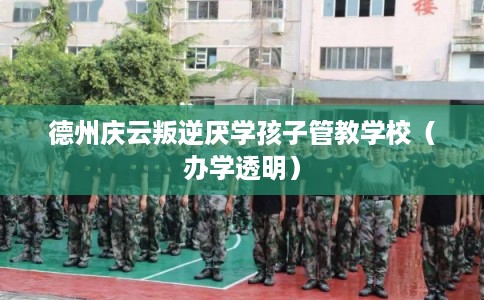 德州庆云叛逆厌学孩子管教学校（办学透明）