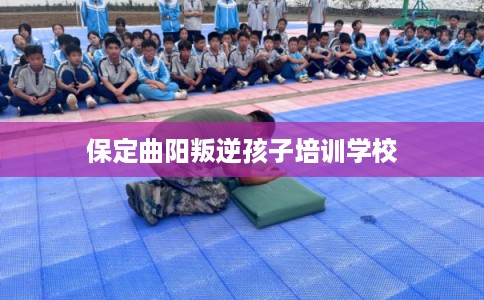 保定曲阳叛逆孩子培训学校