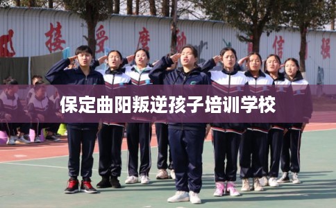 保定曲阳叛逆孩子培训学校