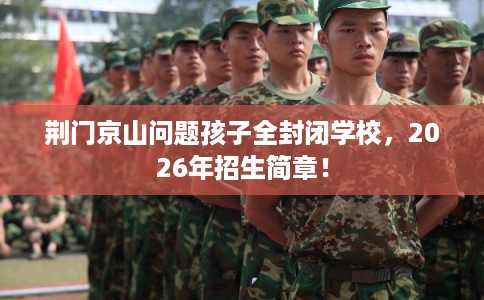 荆门京山问题孩子全封闭学校，2026年招生简章！