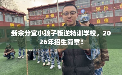 新余分宜小孩子叛逆特训学校，2026年招生简章！