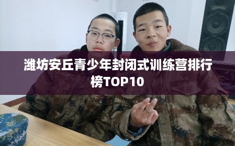 潍坊安丘青少年封闭式训练营排行榜TOP10