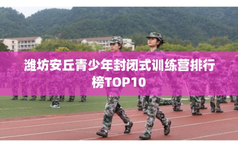 潍坊安丘青少年封闭式训练营排行榜TOP10